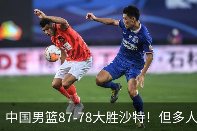 中国男篮87-78大胜沙特！但多人状态拉胯，两大缺陷或葬送夺冠路