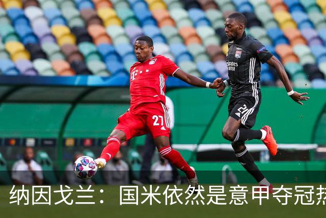 纳因戈兰：国米依然是意甲夺冠热门，这种强强对话对罗马是个考验