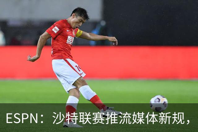 ESPN：沙特联赛推流媒体新规，C罗或凭10亿粉丝获巨额分成
